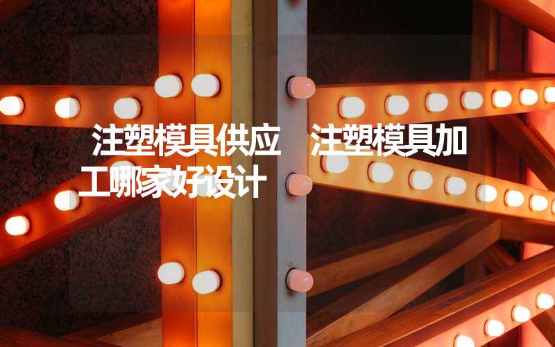 注塑模具供应 注塑模具加工哪家好设计